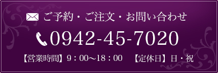 ご予約・ご注文・お問い合わせ 0942-45-7020 【営業時間】9：00～18：00　【定休日】日・祝