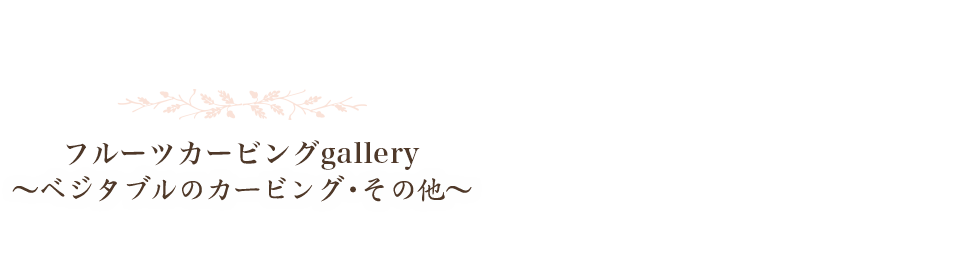 フルーツカービングgallery～ベジタブルのカービング・その他～